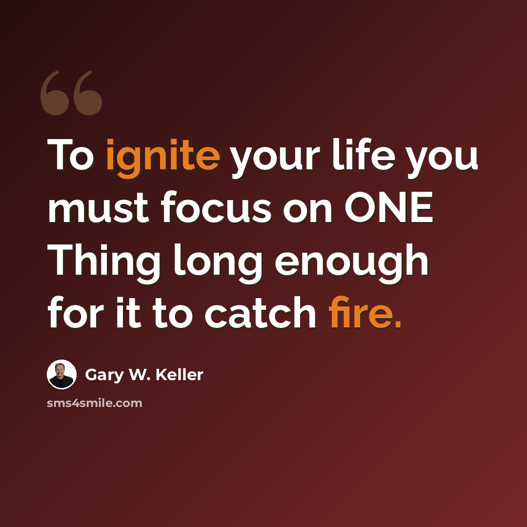 “To ignite your life you must focus on ONE Thing long enough for it to catch fire.” quote by Gary W. Keller