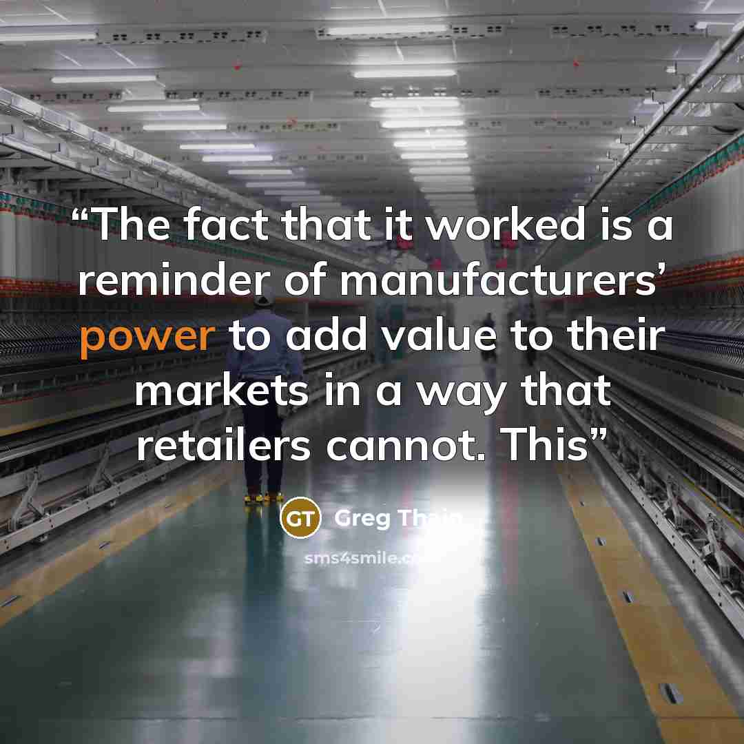 “The fact that it worked is a reminder of manufacturers’ power to add value to their markets in a way that retailers cannot. This” quote by Greg Thain