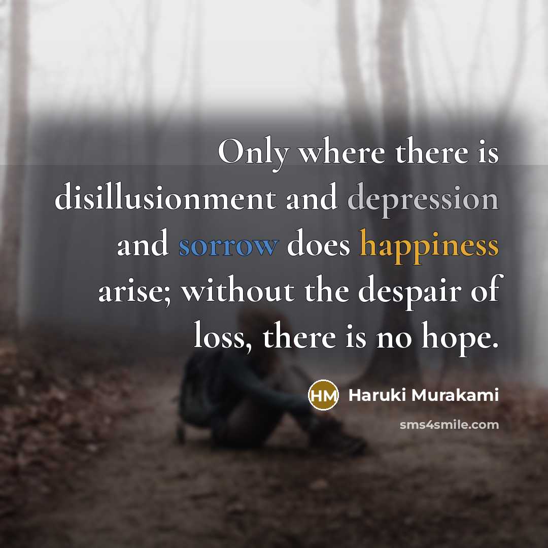“Only where there is disillusionment and depression and sorrow does happiness arise; without the despair of loss, there is no hope.” quote by Haruki Murakami