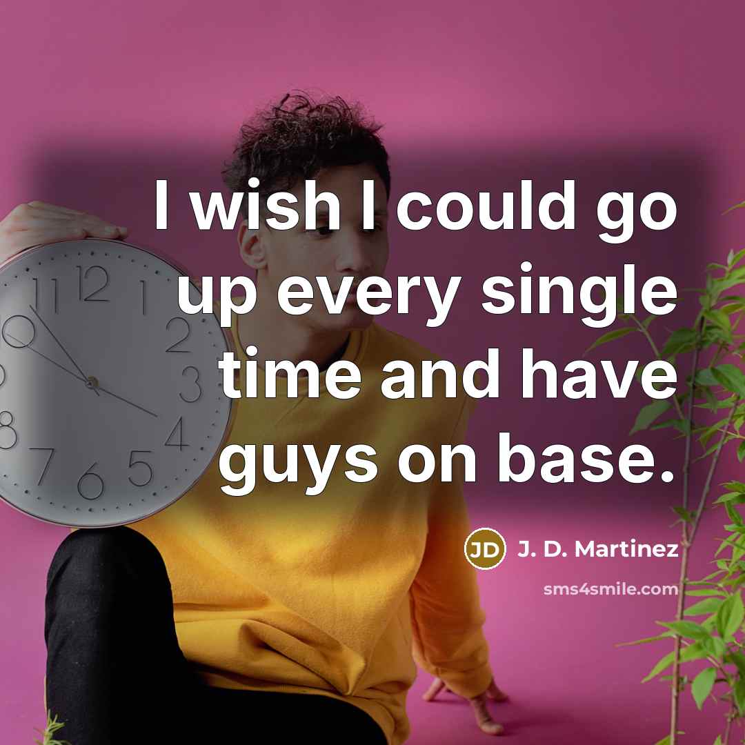 “I wish I could go up every single time and have guys on base.” quote by J. D. Martinez