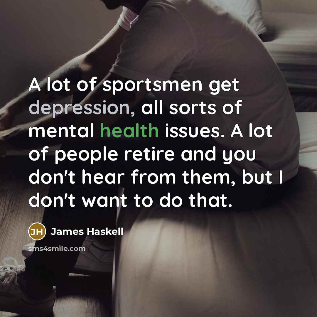 “A lot of sportsmen get depression, all sorts of mental health issues. A lot of people retire and you don't hear from them, but I don't want to do that.” quote by James Haskell