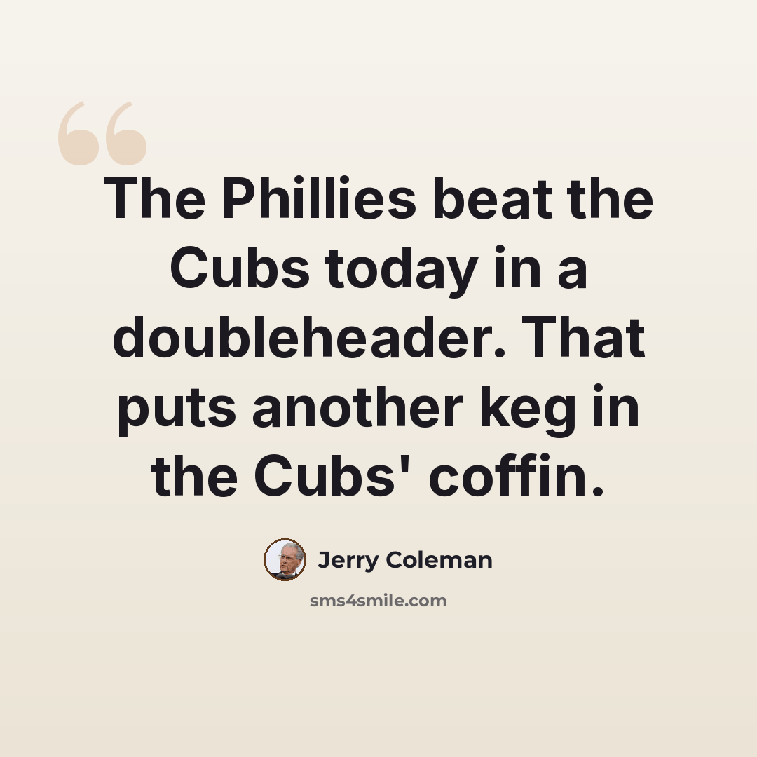 “The Phillies beat the Cubs today in a doubleheader. That puts another keg in the Cubs' coffin.” quote by Jerry Coleman