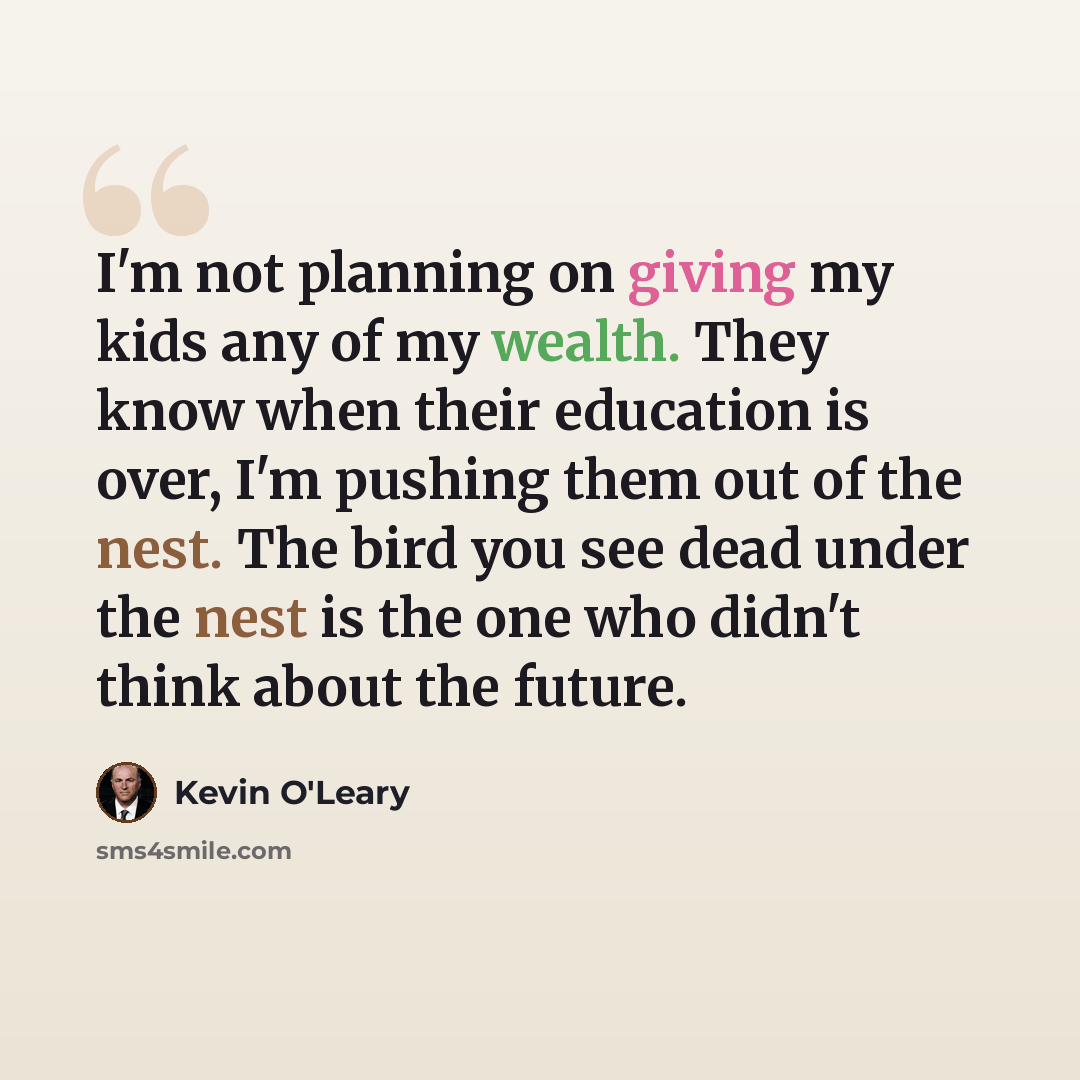 “I'm not planning on giving my kids any of my wealth. They know when their education is over, I'm pushing them out of the nest. The bird you see dead under the nest is the one who didn't think about the future.” quote by Kevin O'Leary
