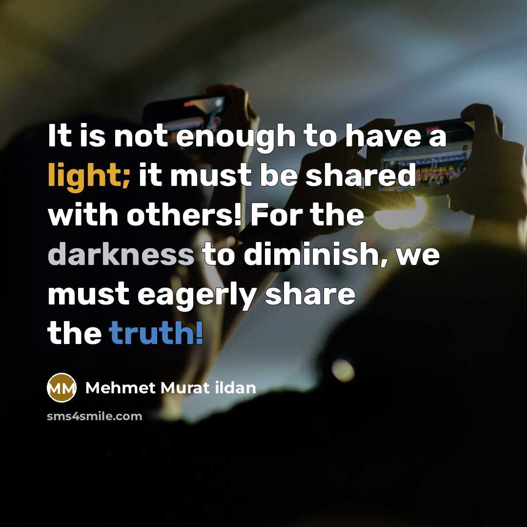 “It is not enough to have a light; it must be shared with others! For the darkness to diminish, we must eagerly share the truth!” quote by Mehmet Murat Ildan