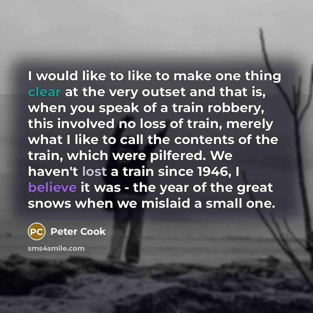 “I would like to like to make one thing clear at the very outset and that is, when you speak of a train robbery, this involved no loss of train, merely what I like to call the contents of the train, which were pilfered. We haven't lost a train since 1946, I believe it was - the year of the great…” quote by Peter Cook
