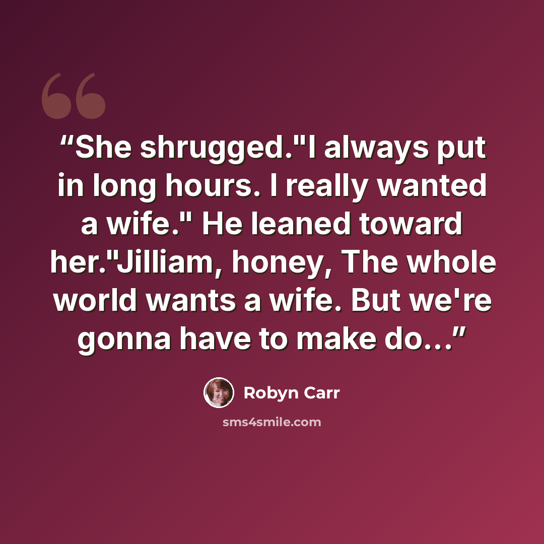 “She shrugged."I always put in long hours. I really wanted a wife." He leaned toward her."Jilliam, honey, The whole world wants a wife. But we're gonna have to make do...” quote by Robyn Carr