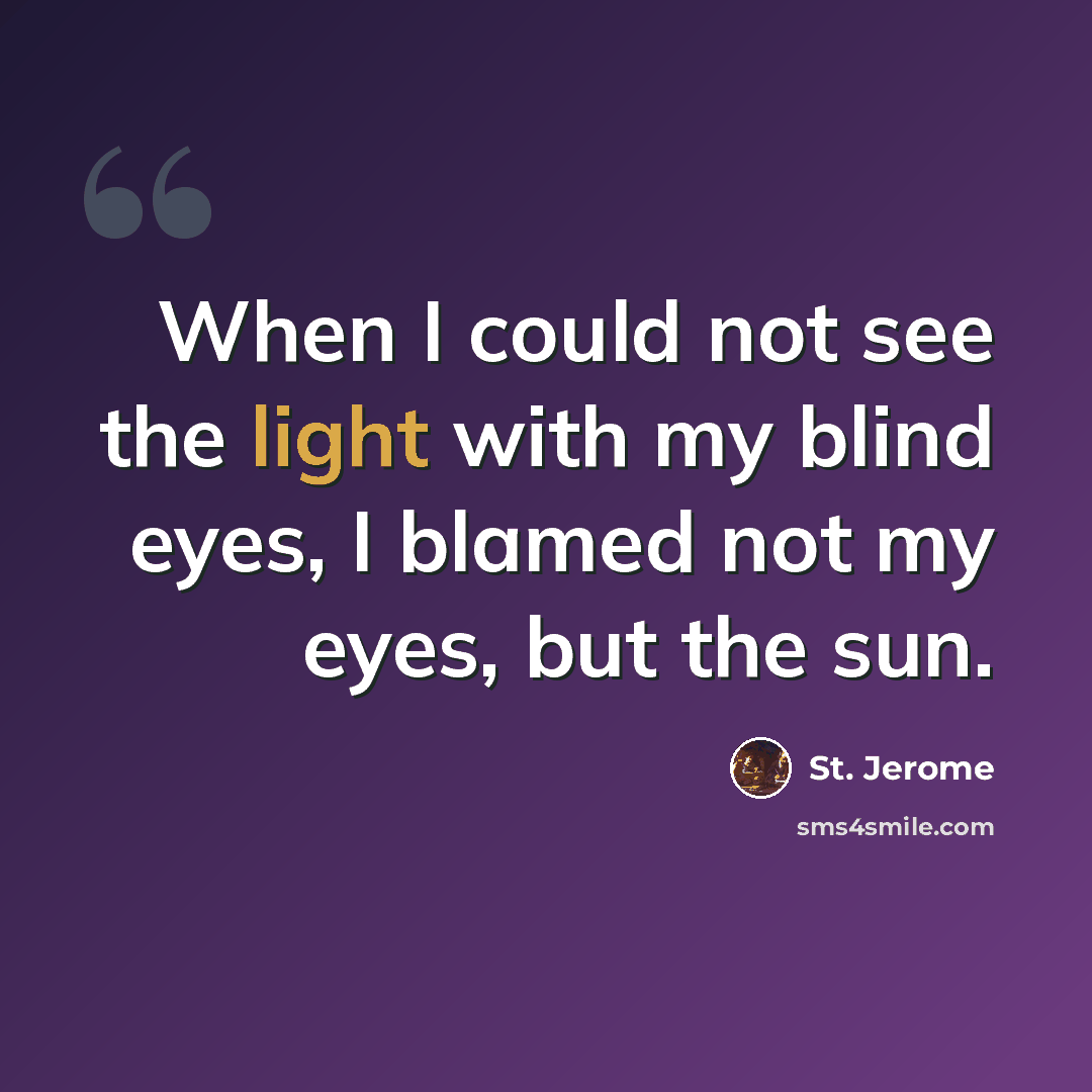 “When I could not see the light with my blind eyes, I blamed not my eyes, but the sun.” quote by St. Jerome