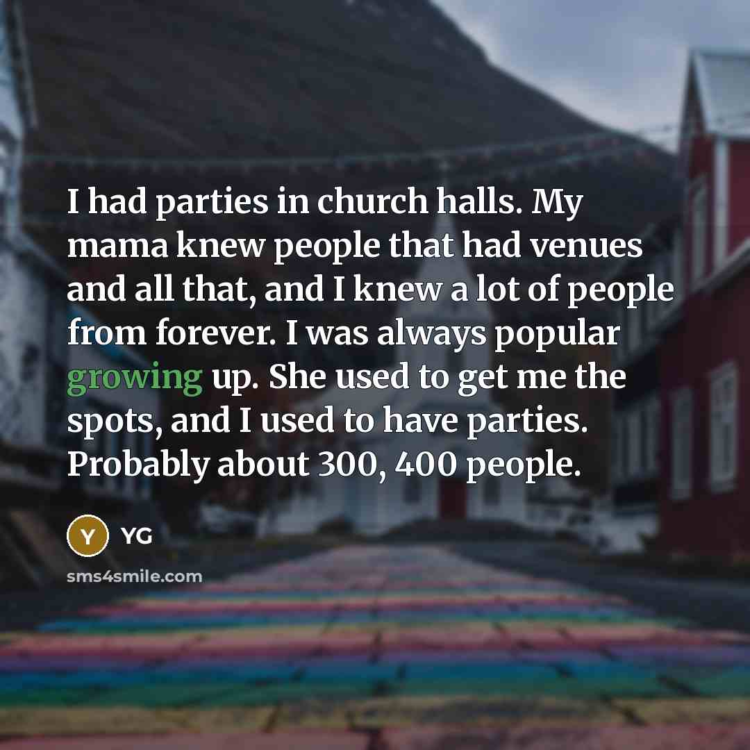 “I had parties in church halls. My mama knew people that had venues and all that, and I knew a lot of people from forever. I was always popular growing up. She used to get me the spots, and I used to have parties. Probably about 300, 400 people.” quote by YG