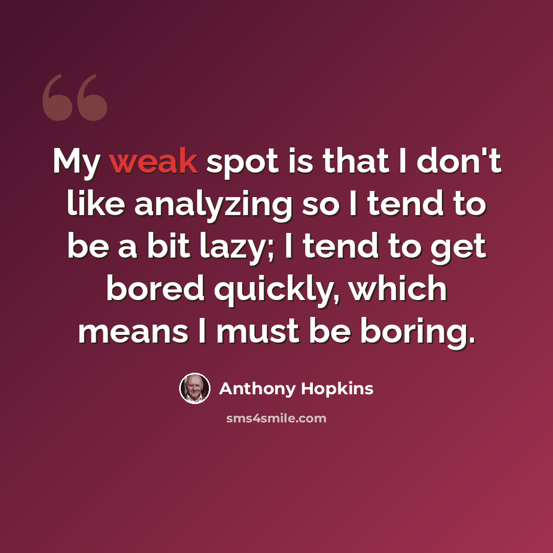 “My weak spot is that I don't like analyzing so I tend to be a bit lazy; I tend to get bored quickly, which means I must be boring.” quote by Anthony Hopkins