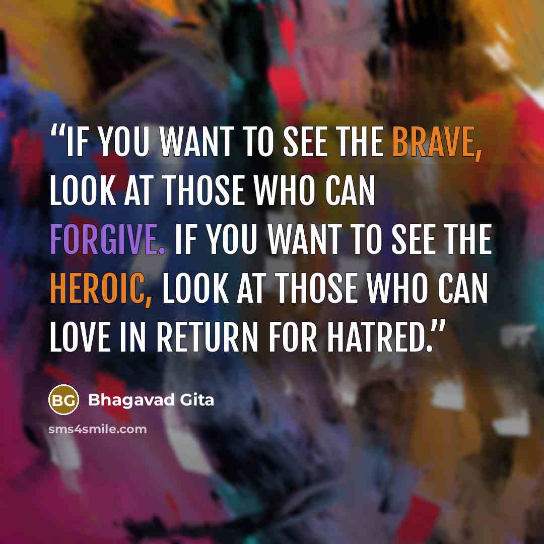 “If you want to see the brave, look at those who can forgive. If you want to see the heroic, look at those who can love in return for hatred.” quote by Bhagavad Gita