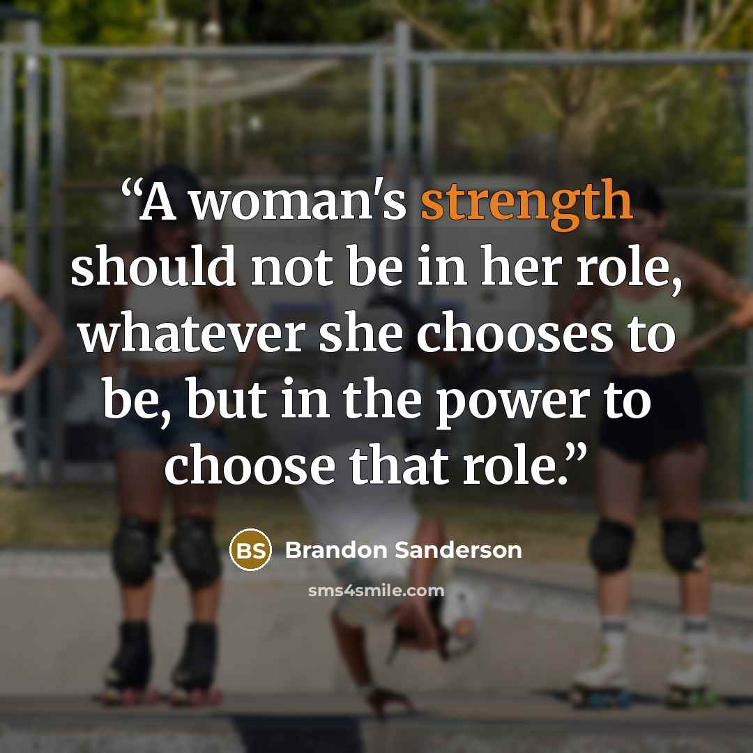 “A woman's strength should not be in her role, whatever she chooses to be, but in the power to choose that role.” quote by Brandon Sanderson