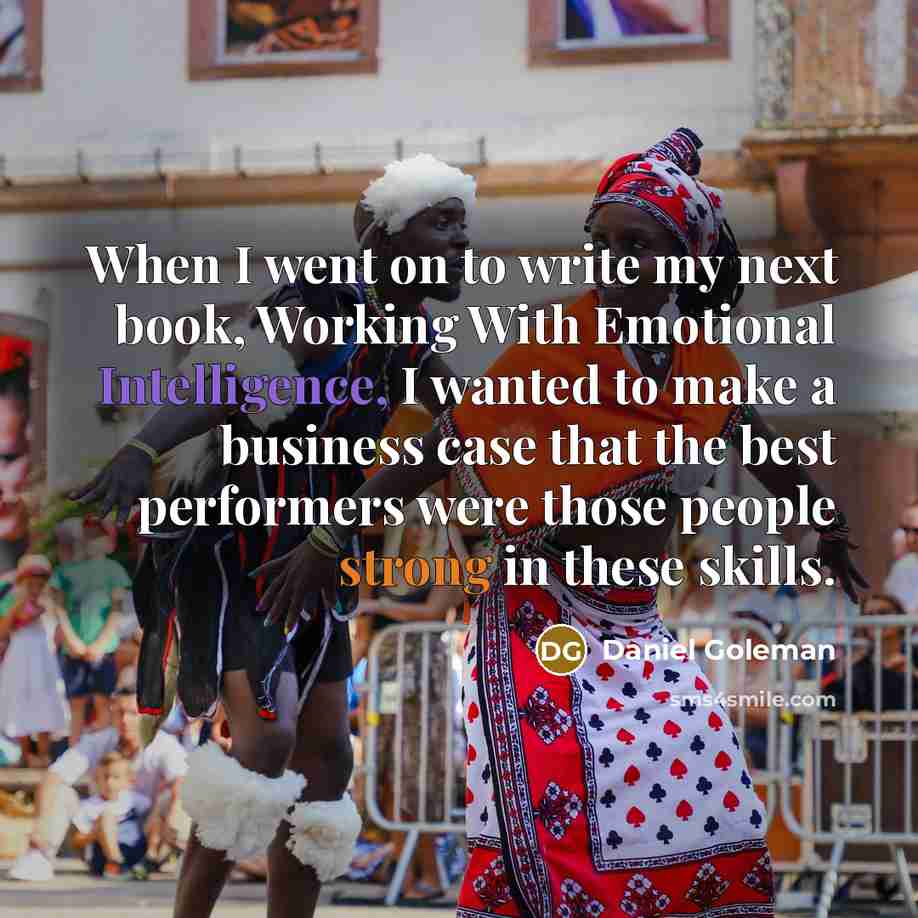 “When I went on to write my next book, Working With Emotional Intelligence, I wanted to make a business case that the best performers were those people strong in these skills.” quote by Daniel Goleman