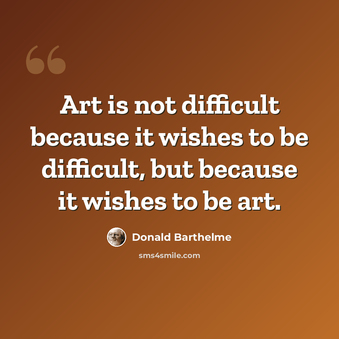 “Art is not difficult because it wishes to be difficult, but because it wishes to be art.” quote by Donald Barthelme