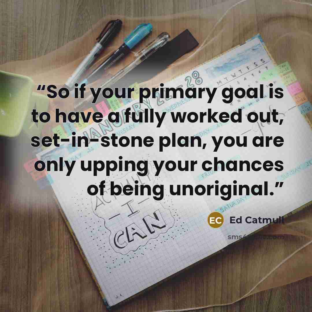 “So if your primary goal is to have a fully worked out, set-in-stone plan, you are only upping your chances of being unoriginal.” quote by Ed Catmull