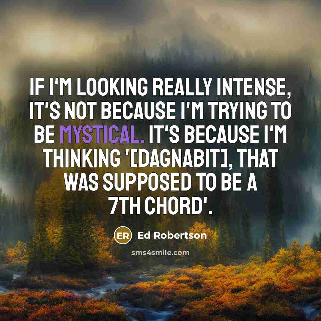 “If I'm looking really intense, it's not because I'm trying to be mystical. It's because I'm thinking '[Dagnabit], that was supposed to be a 7th chord'.” quote by Ed Robertson