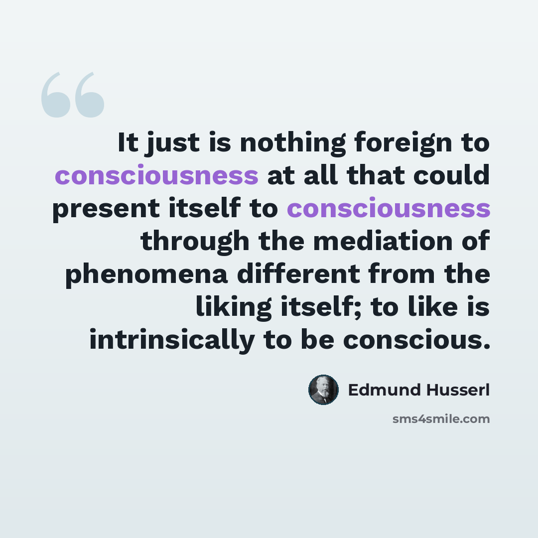 “It just is nothing foreign to consciousness at all that could present itself to consciousness through the mediation of phenomena different from the liking itself; to like is intrinsically to be conscious.” quote by Edmund Husserl