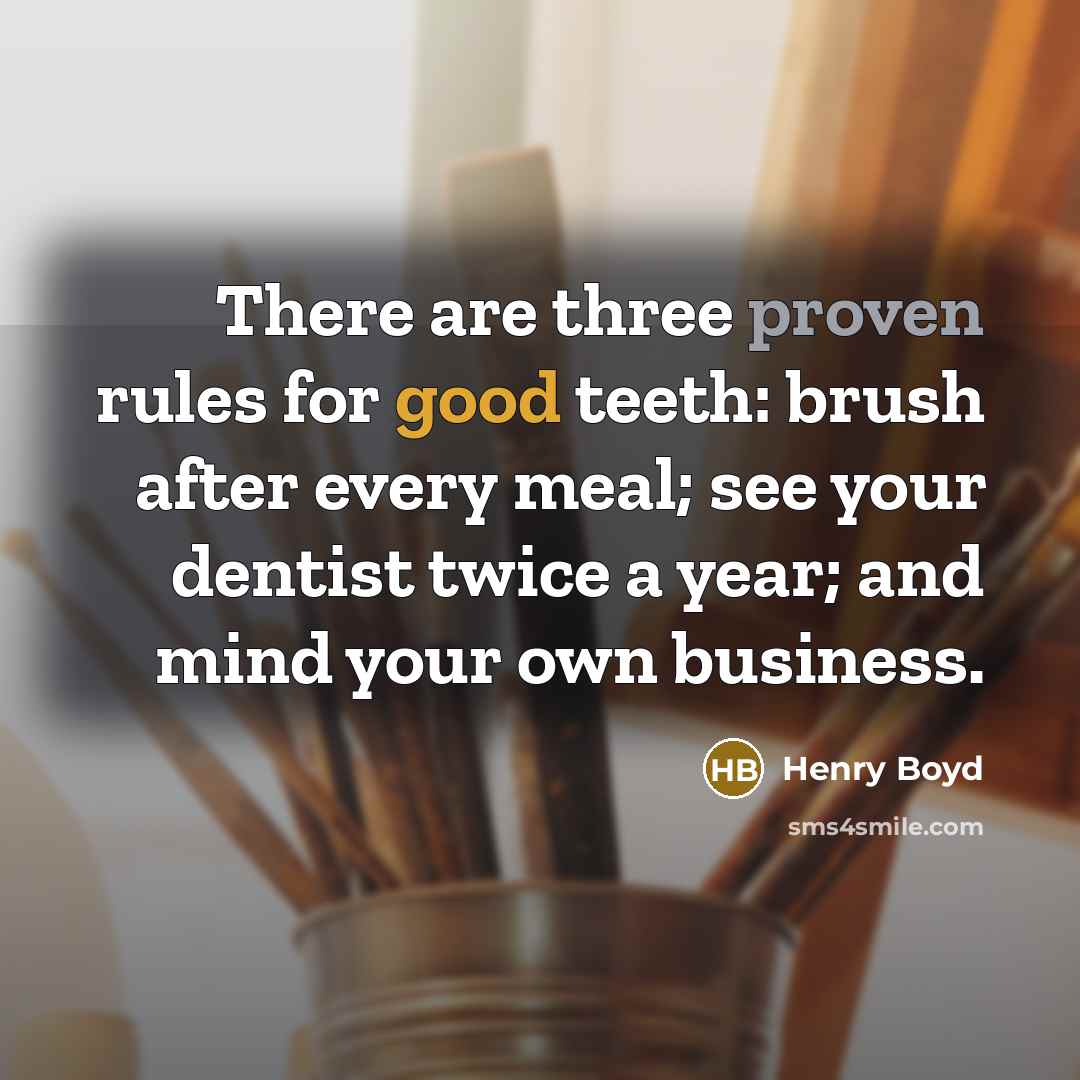 “There are three proven rules for good teeth: brush after every meal; see your dentist twice a year; and mind your own business.” quote by Henry Boyd
