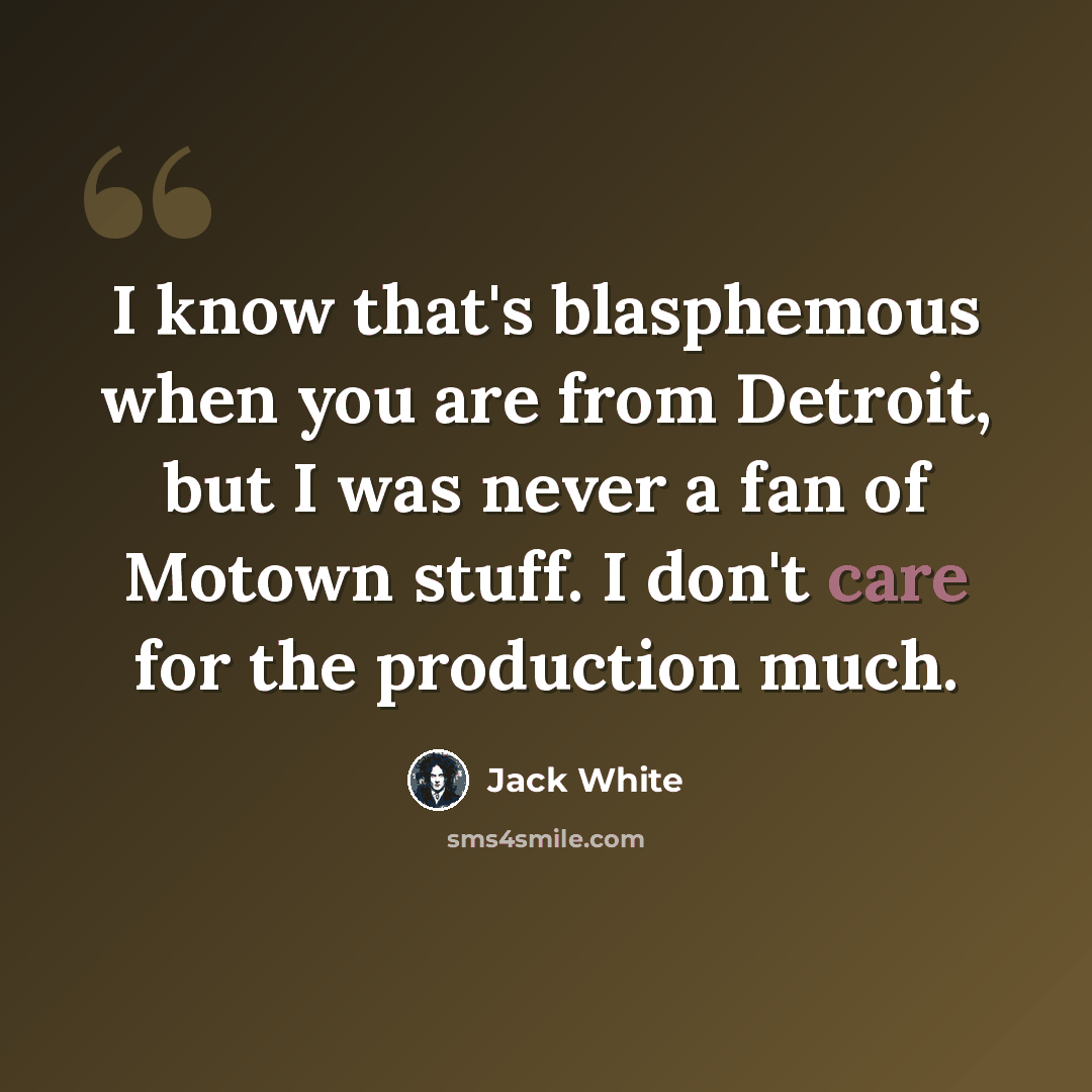 “I know that's blasphemous when you are from Detroit, but I was never a fan of Motown stuff. I don't care for the production much.” quote by Jack White