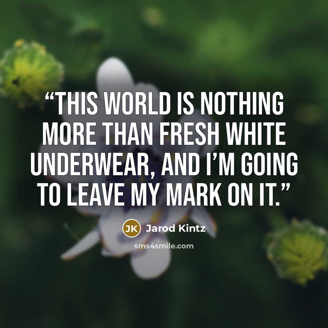 “This world is nothing more than fresh white underwear, and I’m going to leave my mark on it.” quote by Jarod Kintz