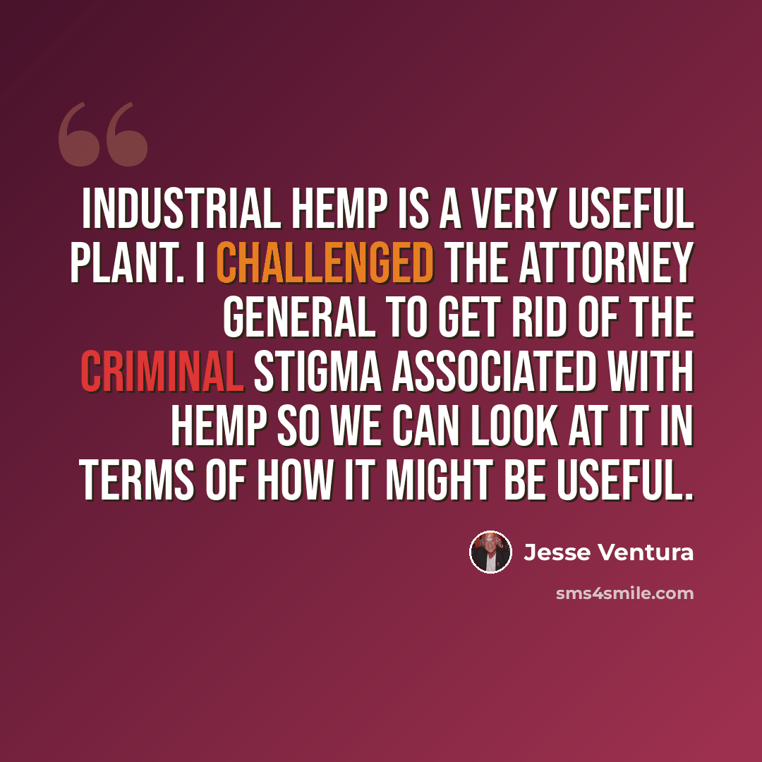“Industrial hemp is a very useful plant. I challenged the attorney general to get rid of the criminal stigma associated with hemp so we can look at it in terms of how it might be useful.” quote by Jesse Ventura