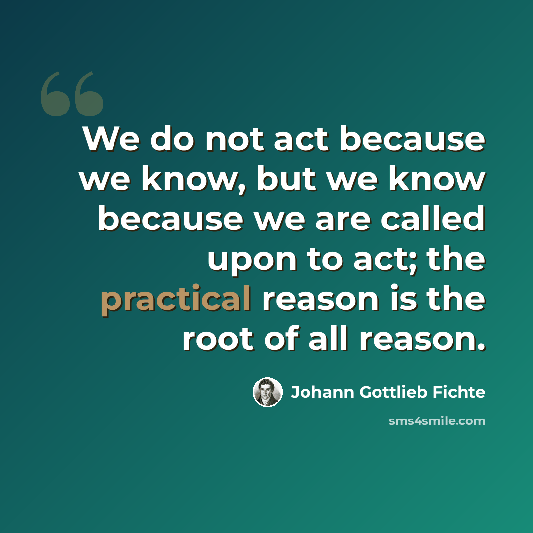 “We do not act because we know, but we know because we are called upon to act; the practical reason is the root of all reason.” quote by Johann Gottlieb Fichte