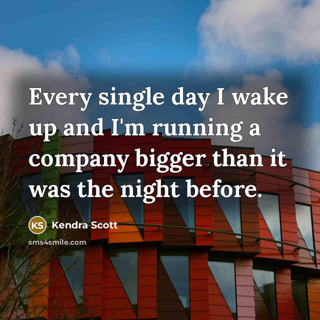 “Every single day I wake up and I'm running a company bigger than it was the night before.” quote by Kendra Scott