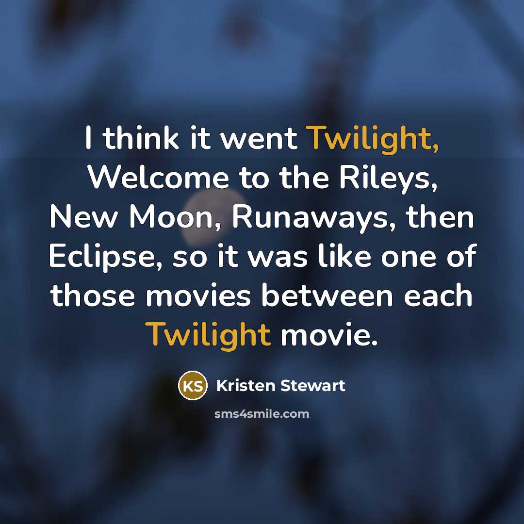 “I think it went Twilight, Welcome to the Rileys, New Moon, Runaways, then Eclipse, so it was like one of those movies between each Twilight movie.” quote by Kristen Stewart