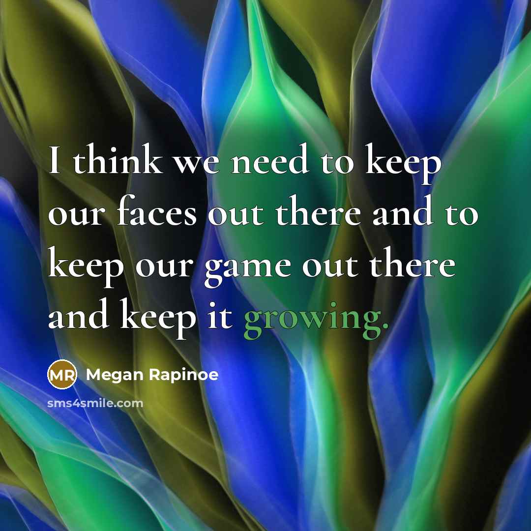 “I think we need to keep our faces out there and to keep our game out there and keep it growing.” quote by Megan Rapinoe