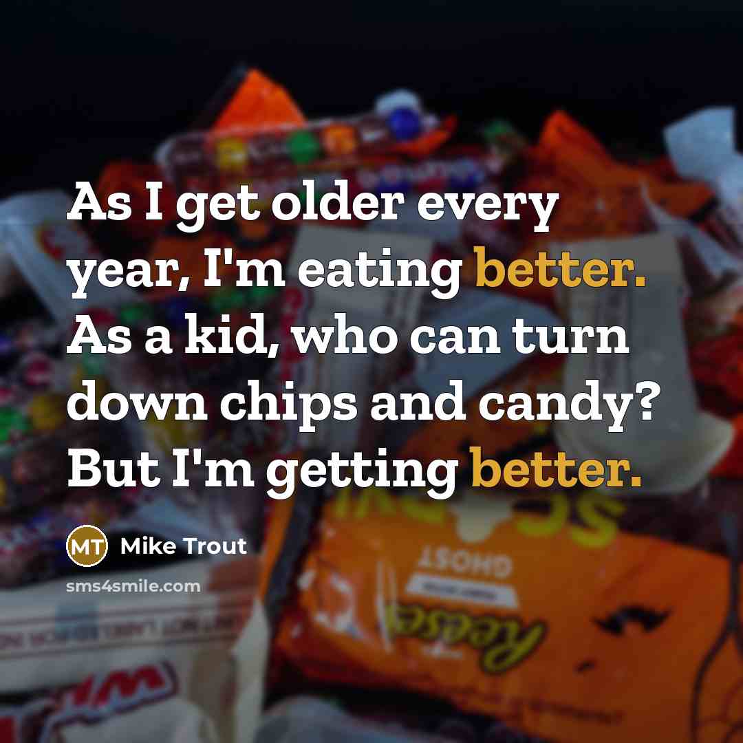 “As I get older every year, I'm eating better. As a kid, who can turn down chips and candy? But I'm getting better.” quote by Mike Trout