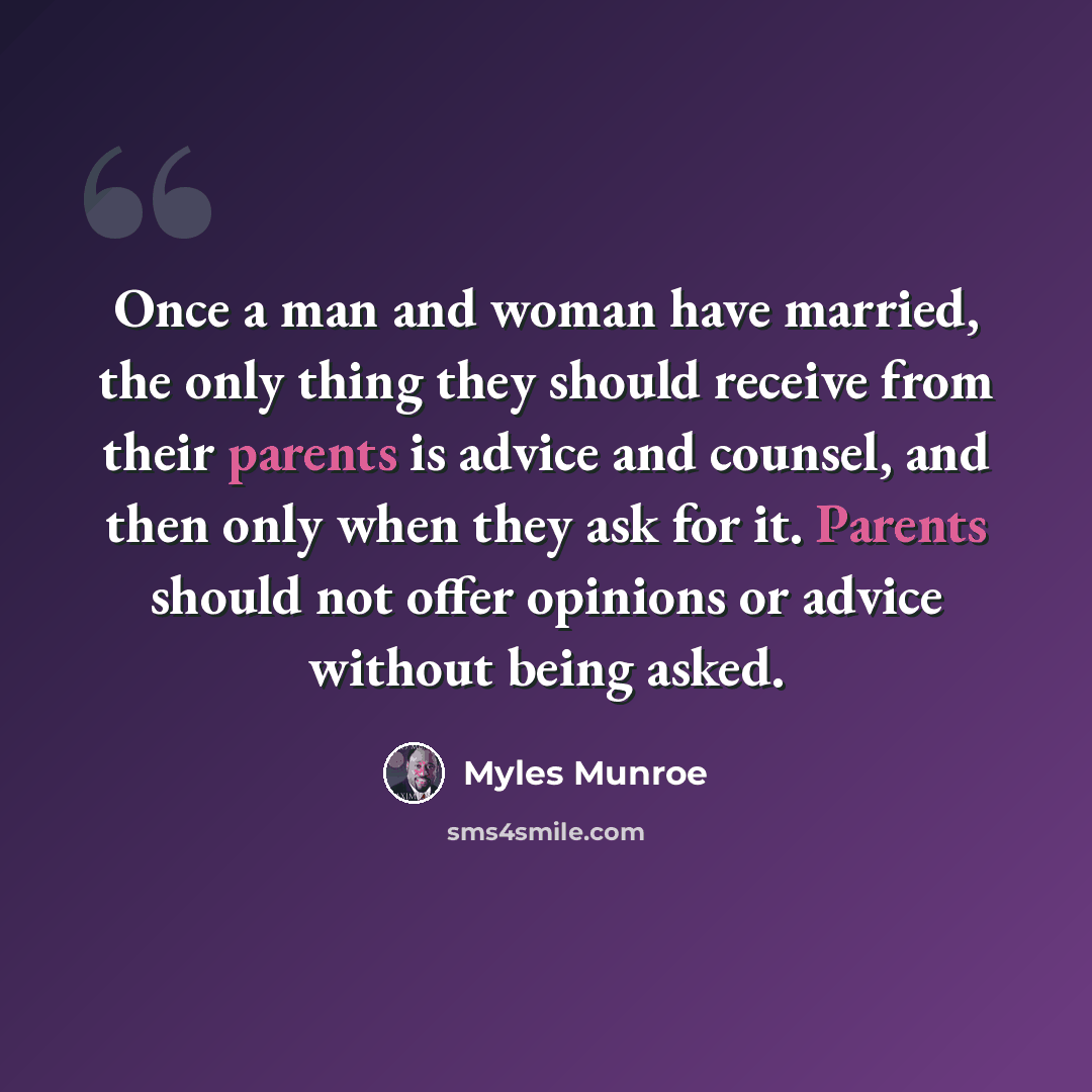 “Once a man and woman have married, the only thing they should receive from their parents is advice and counsel, and then only when they ask for it. Parents should not offer opinions or advice without being asked.” quote by Myles Munroe