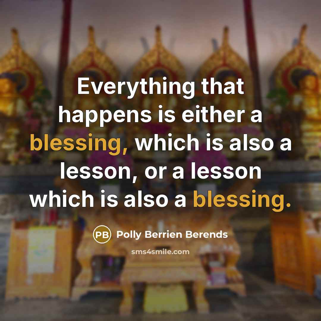 “Everything that happens is either a blessing, which is also a lesson, or a lesson which is also a blessing.” quote by Polly Berrien Berends