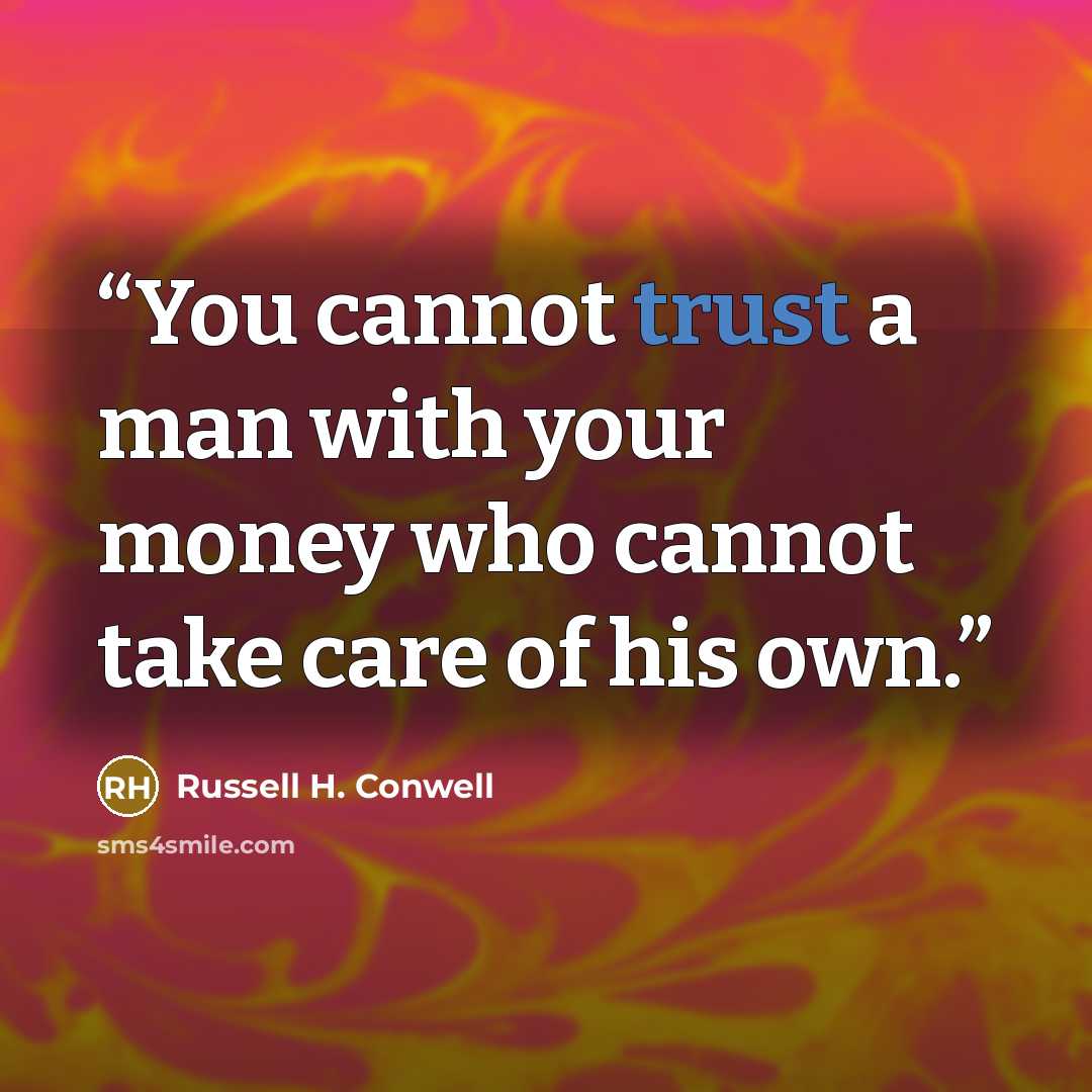 “You cannot trust a man with your money who cannot take care of his own.” quote by Russell H. Conwell