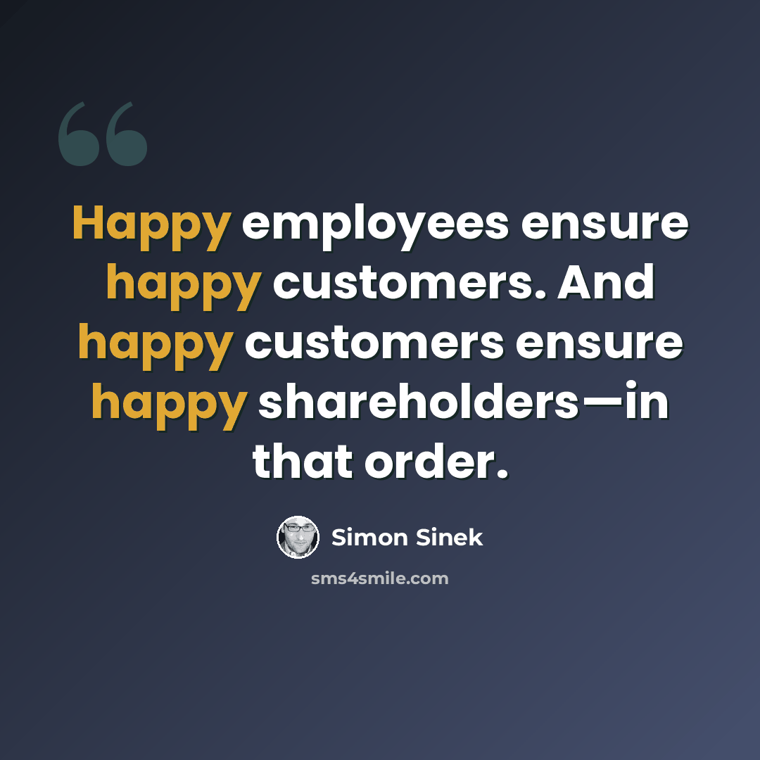 “Happy employees ensure happy customers. And happy customers ensure happy shareholders—in that order.” quote by Simon Sinek