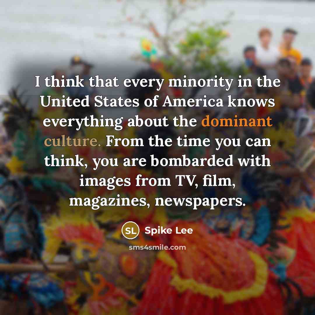 “I think that every minority in the United States of America knows everything about the dominant culture. From the time you can think, you are bombarded with images from TV, film, magazines, newspapers.” quote by Spike Lee