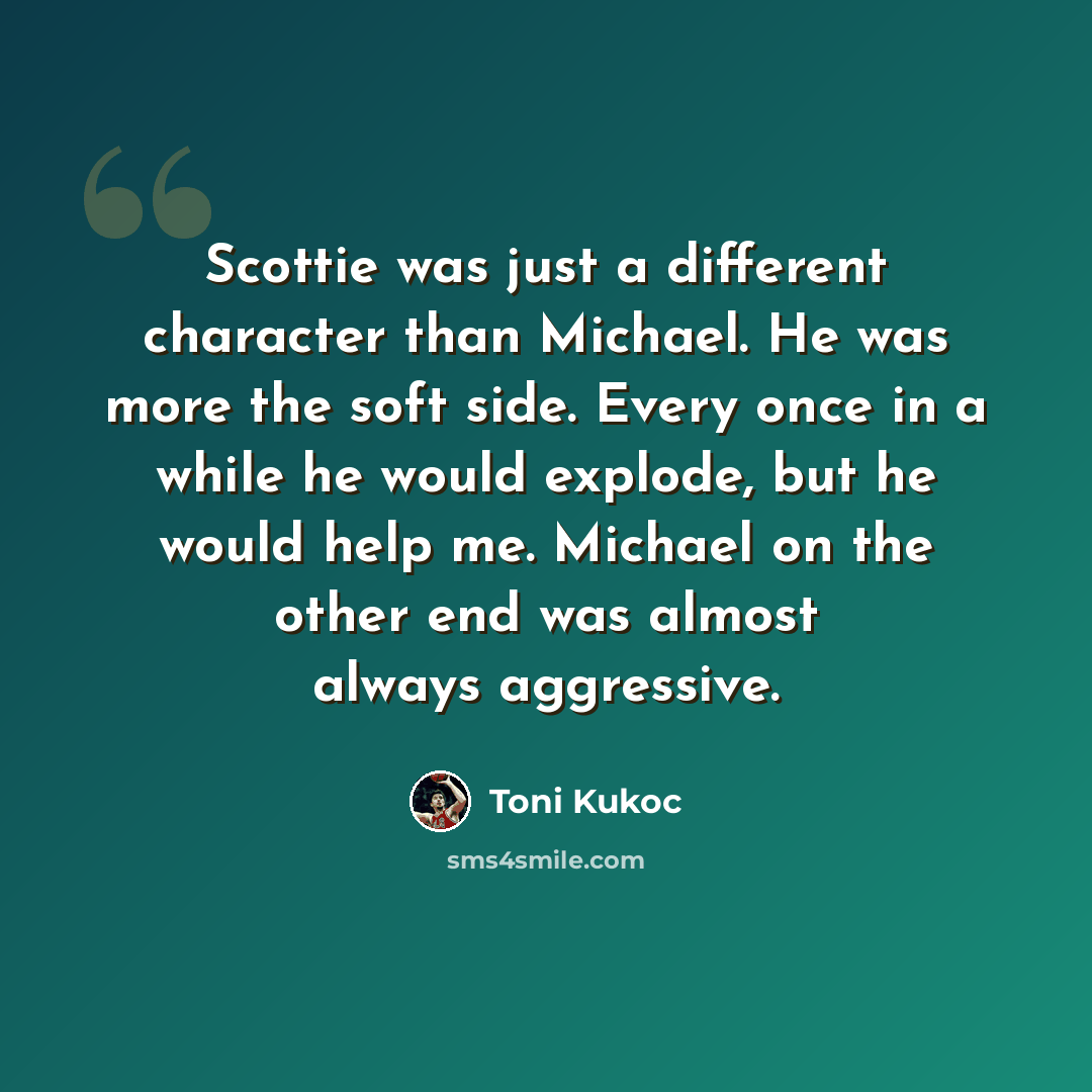 “Scottie was just a different character than Michael. He was more the soft side. Every once in a while he would explode, but he would help me. Michael on the other end was almost always aggressive.” quote by Toni Kukoc