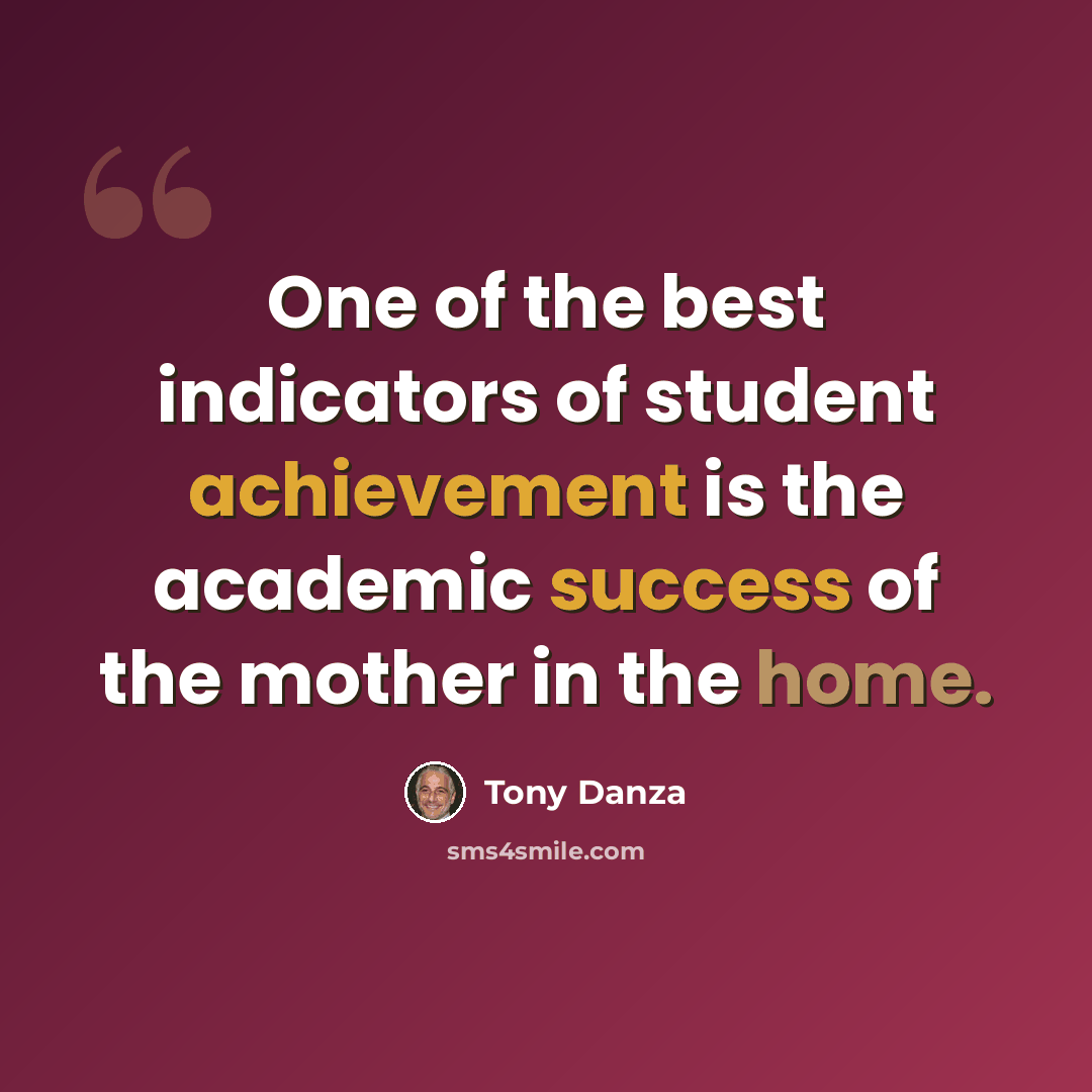 “One of the best indicators of student achievement is the academic success of the mother in the home.” quote by Tony Danza