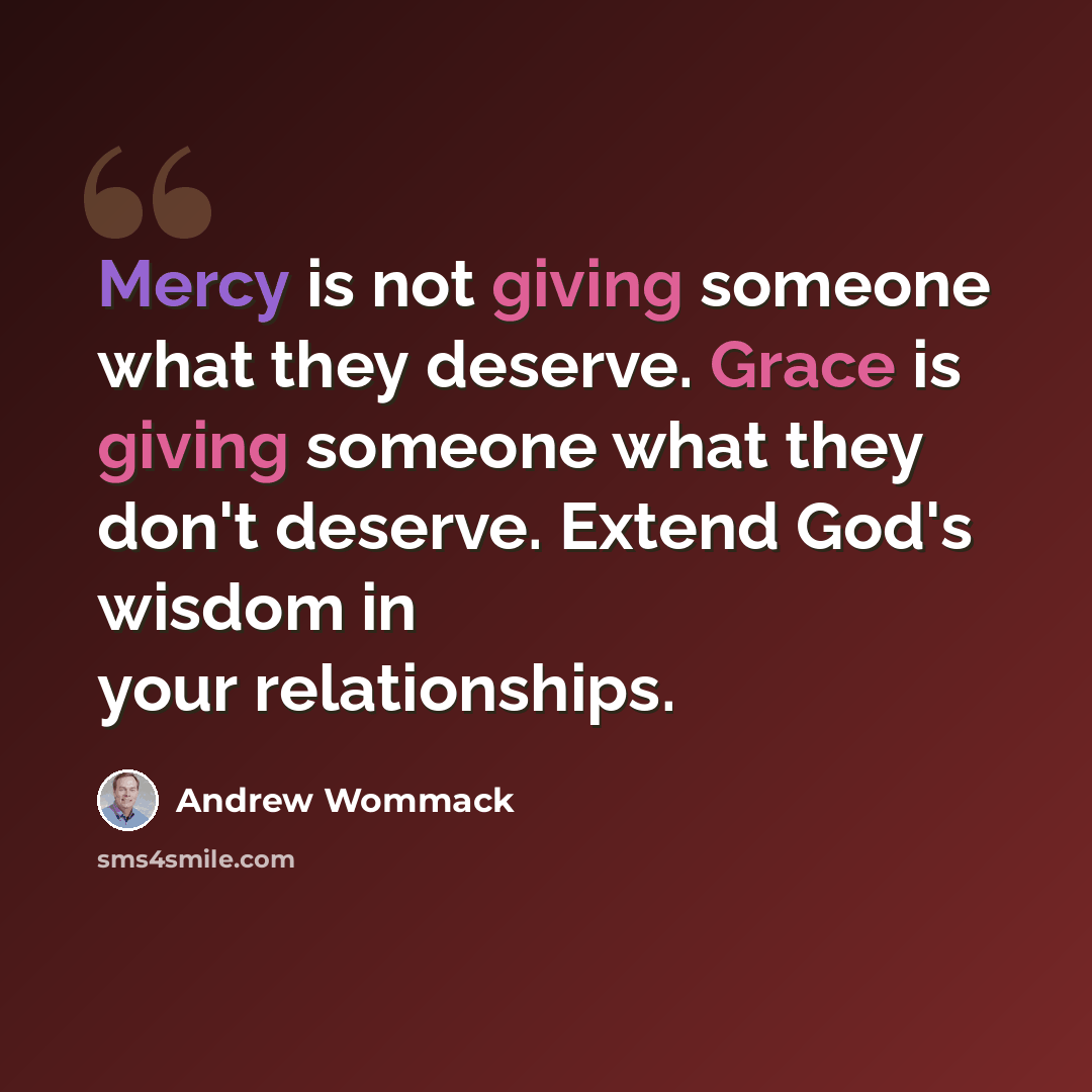 “Mercy is not giving someone what they deserve. Grace is giving someone what they don't deserve. Extend God's wisdom in your relationships.” quote by Andrew Wommack