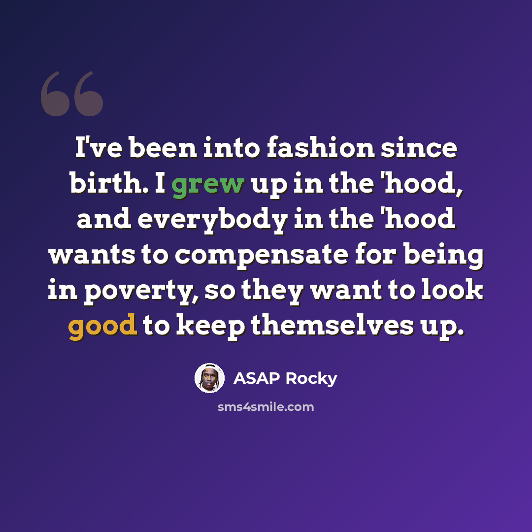 “I've been into fashion since birth. I grew up in the 'hood, and everybody in the 'hood wants to compensate for being in poverty, so they want to look good to keep themselves up.” quote by ASAP Rocky