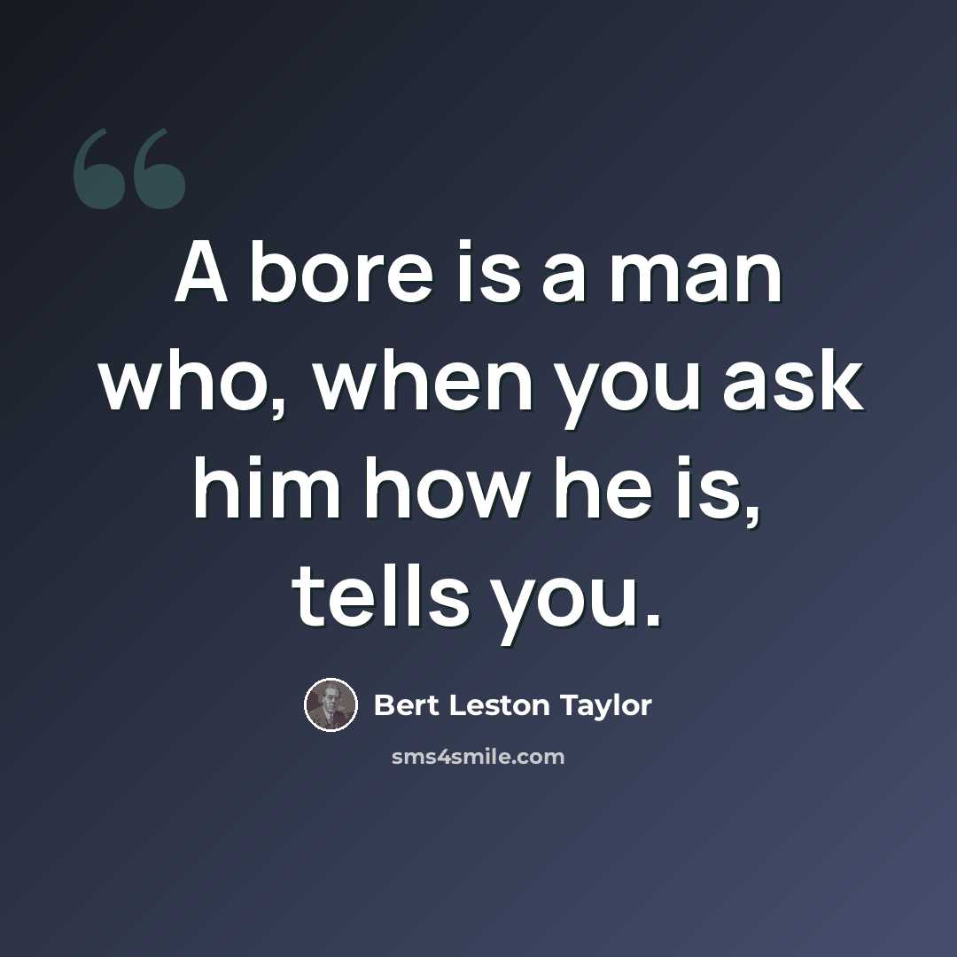 “A bore is a man who, when you ask him how he is, tells you.” quote by Bert Leston Taylor