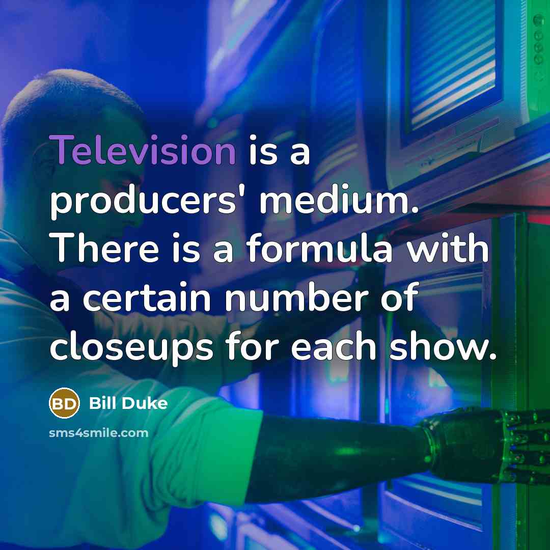 “Television is a producers' medium. There is a formula with a certain number of closeups for each show.” quote by Bill Duke