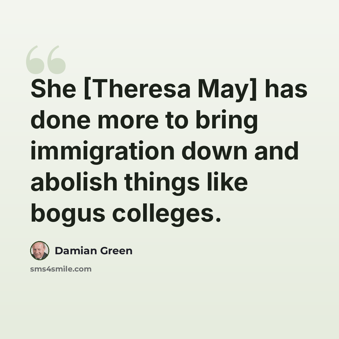 “She [Theresa May] has done more to bring immigration down and abolish things like bogus colleges.” quote by Damian Green