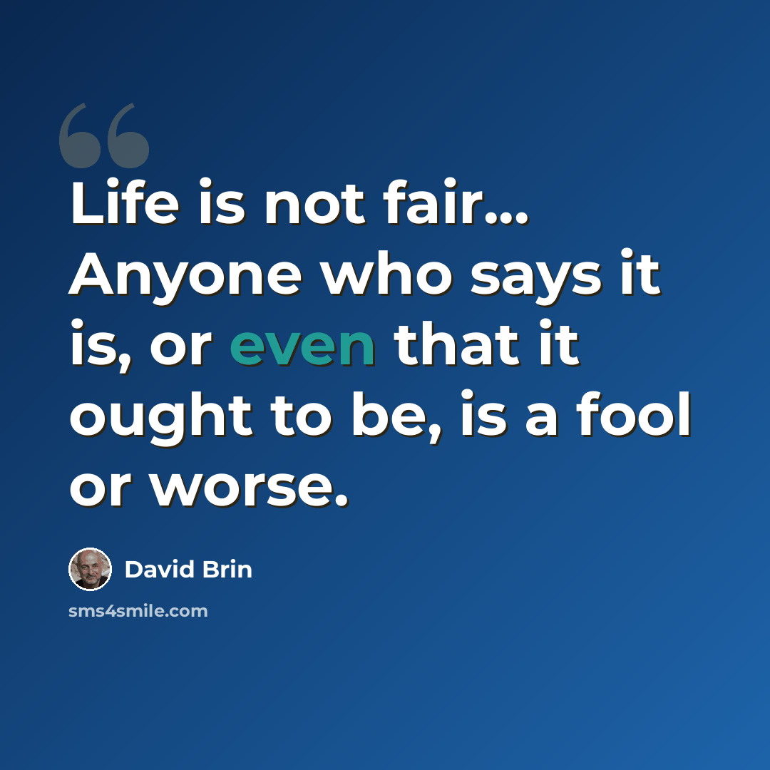 “Life is not fair... Anyone who says it is, or even that it ought to be, is a fool or worse.” quote by David Brin