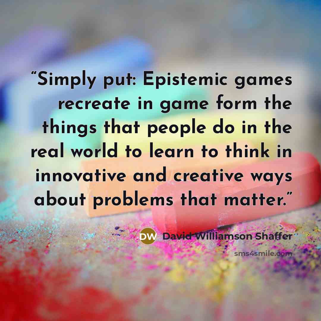 “Simply put: Epistemic games recreate in game form the things that people do in the real world to learn to think in innovative and creative ways about problems that matter.” quote by David Williamson Shaffer