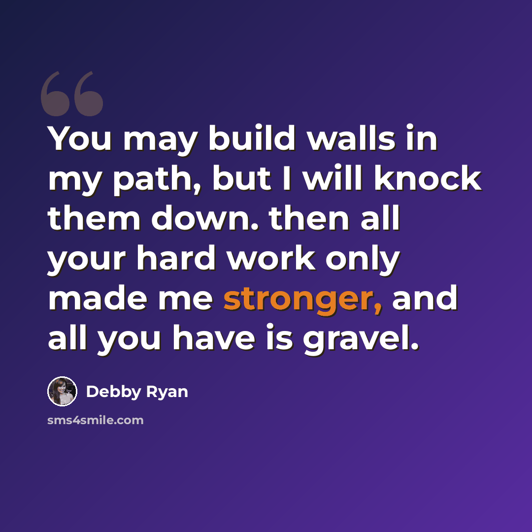 “You may build walls in my path, but I will knock them down. then all your hard work only made me stronger, and all you have is gravel.” quote by Debby Ryan