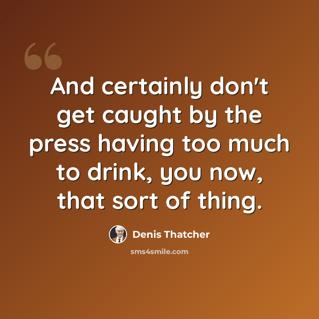“And certainly don't get caught by the press having too much to drink, you now, that sort of thing.” quote by Denis Thatcher