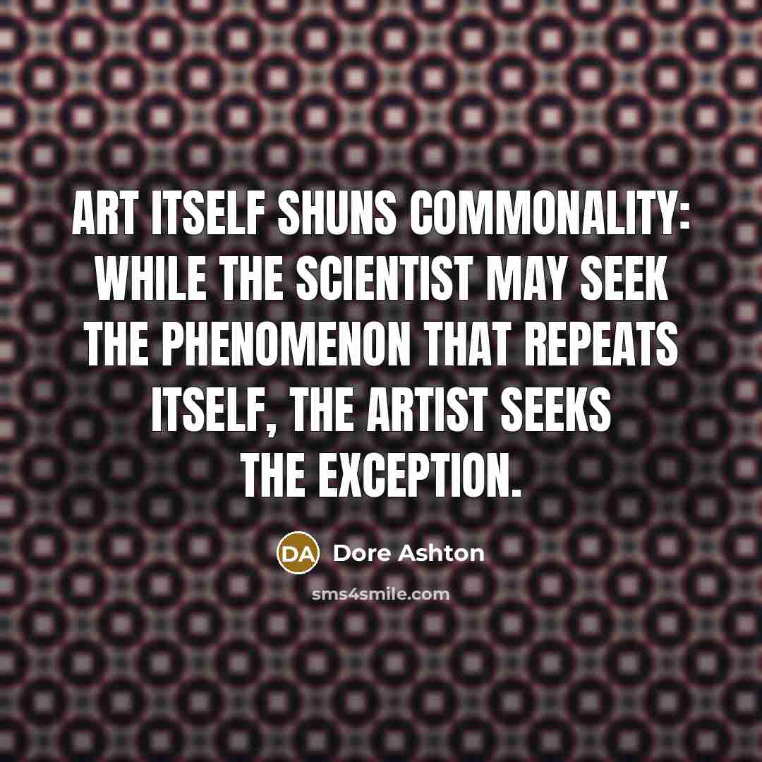 “art itself shuns commonality: while the scientist may seek the phenomenon that repeats itself, the artist seeks the exception.” quote by Dore Ashton
