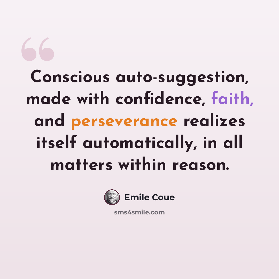 “Conscious auto-suggestion, made with confidence, faith, and perseverance realizes itself automatically, in all matters within reason.” quote by Emile Coue