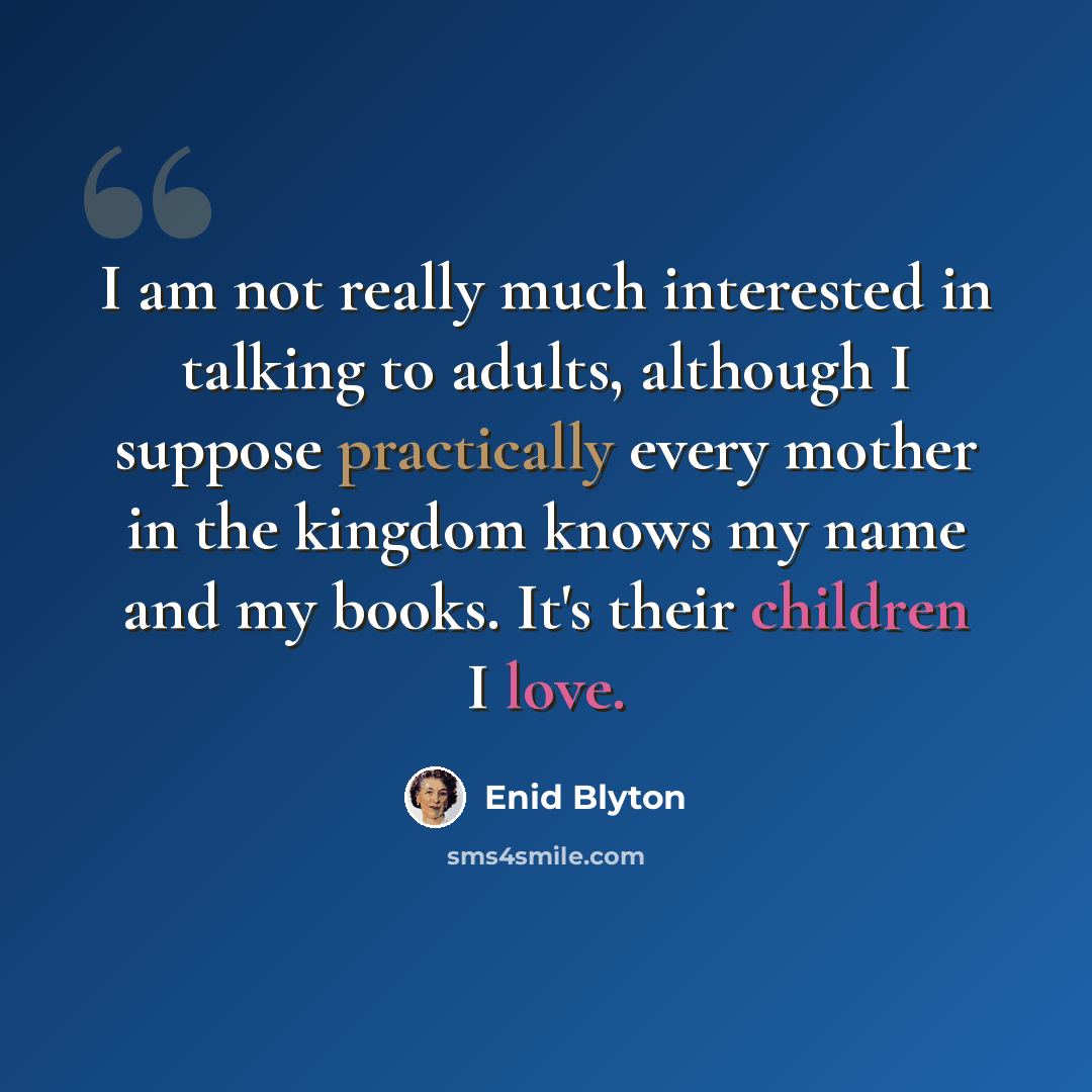 “I am not really much interested in talking to adults, although I suppose practically every mother in the kingdom knows my name and my books. It's their children I love.” quote by Enid Blyton