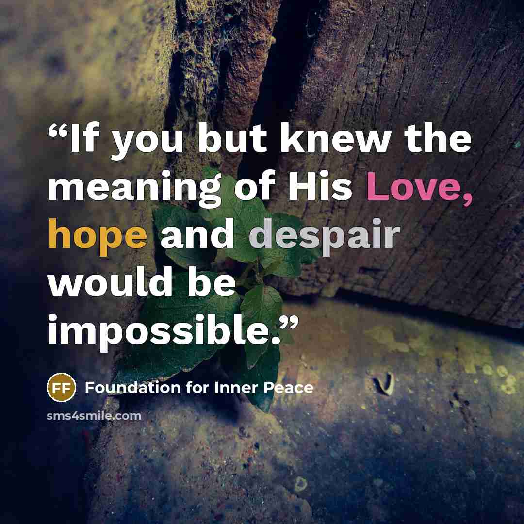 “If you but knew the meaning of His Love, hope and despair would be impossible.” quote by Foundation for Inner Peace