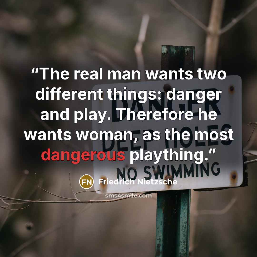 “The real man wants two different things: danger and play. Therefore he wants woman, as the most dangerous plaything.” quote by Friedrich Nietzsche